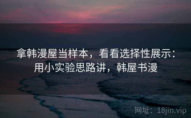 拿韩漫屋当样本，看看选择性展示：用小实验思路讲，韩屋书漫