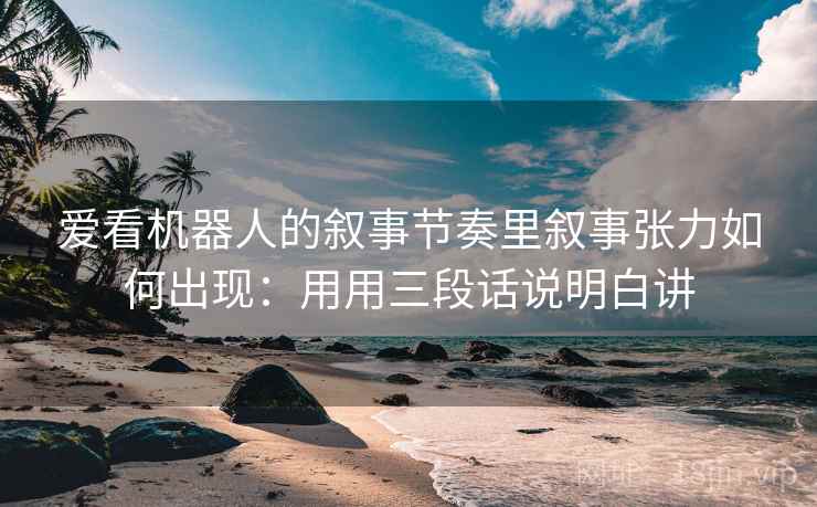 爱看机器人的叙事节奏里叙事张力如何出现：用用三段话说明白讲