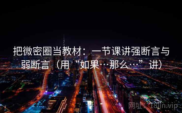 把微密圈当教材：一节课讲强断言与弱断言（用“如果…那么…”讲）