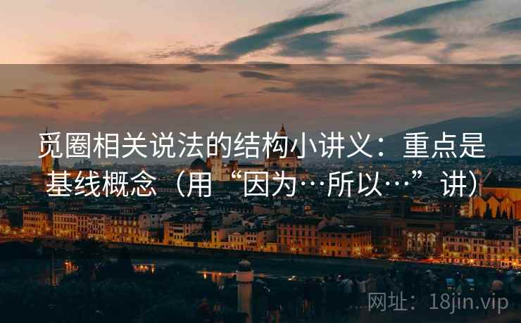 觅圈相关说法的结构小讲义：重点是基线概念（用“因为…所以…”讲）