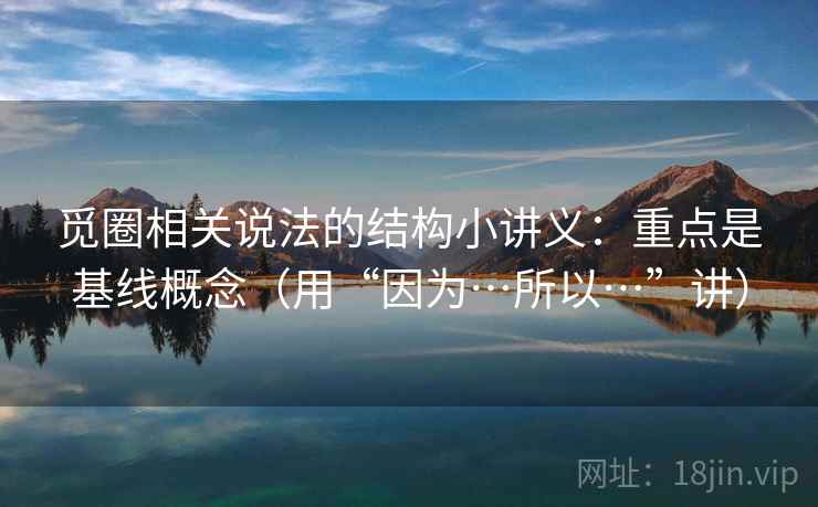 觅圈相关说法的结构小讲义：重点是基线概念（用“因为…所以…”讲）