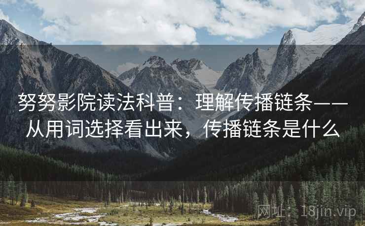 努努影院读法科普：理解传播链条——从用词选择看出来，传播链条是什么