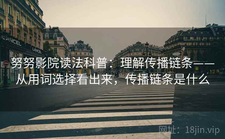 努努影院读法科普：理解传播链条——从用词选择看出来，传播链条是什么