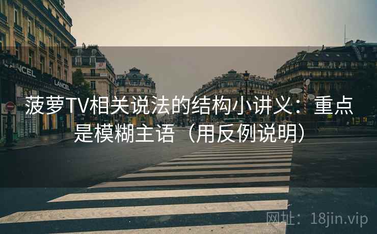 菠萝TV相关说法的结构小讲义：重点是模糊主语（用反例说明）