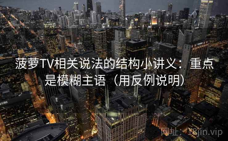 菠萝TV相关说法的结构小讲义：重点是模糊主语（用反例说明）