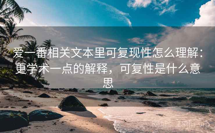 爱一番相关文本里可复现性怎么理解：更学术一点的解释，可复性是什么意思