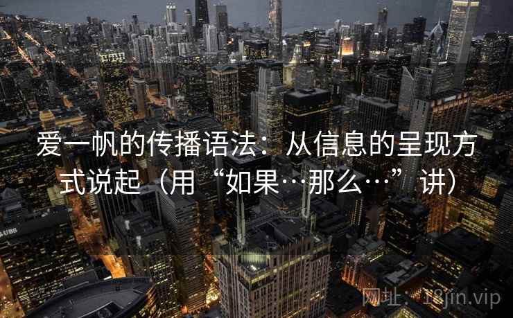爱一帆的传播语法：从信息的呈现方式说起（用“如果…那么…”讲）