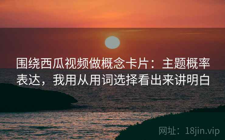 围绕西瓜视频做概念卡片：主题概率表达，我用从用词选择看出来讲明白