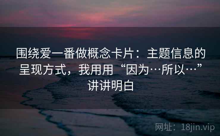 围绕爱一番做概念卡片：主题信息的呈现方式，我用用“因为…所以…”讲讲明白