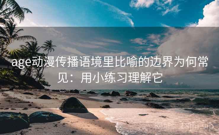 age动漫传播语境里比喻的边界为何常见：用小练习理解它