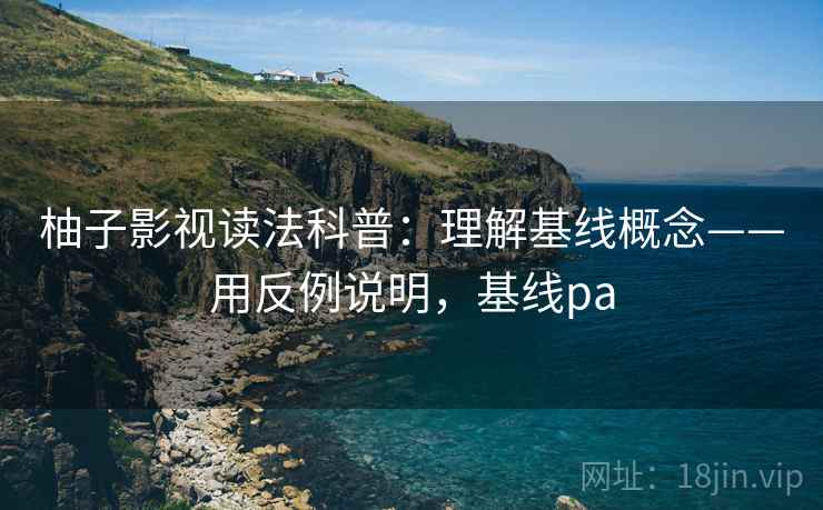 柚子影视读法科普：理解基线概念——用反例说明，基线pa