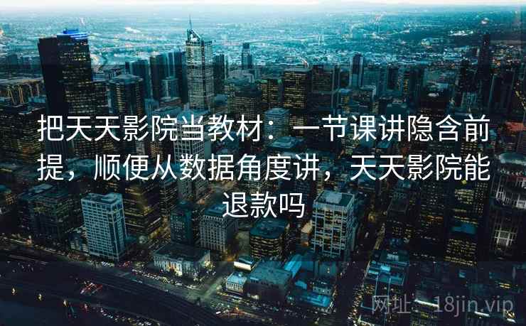 把天天影院当教材：一节课讲隐含前提，顺便从数据角度讲，天天影院能退款吗