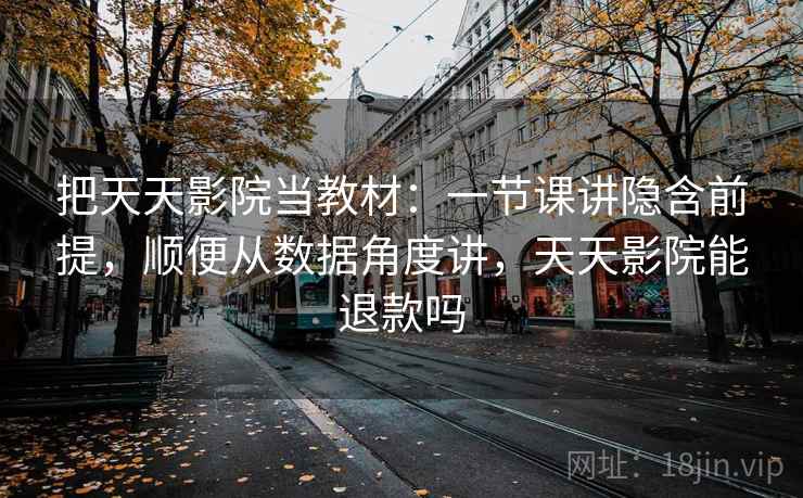 把天天影院当教材：一节课讲隐含前提，顺便从数据角度讲，天天影院能退款吗