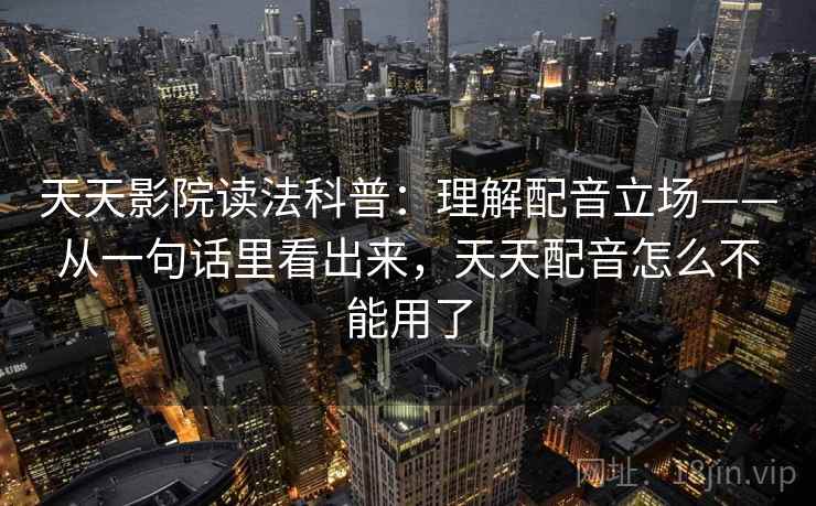 天天影院读法科普：理解配音立场——从一句话里看出来，天天配音怎么不能用了