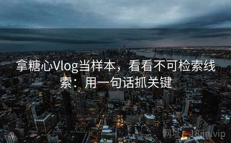 拿糖心Vlog当样本，看看不可检索线索：用一句话抓关键
