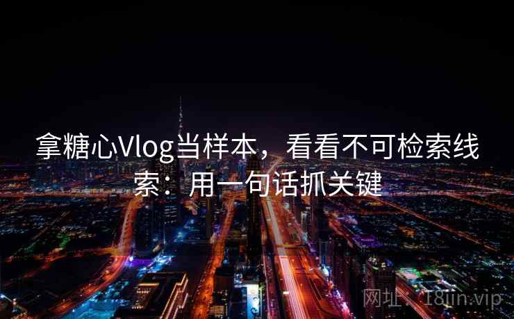 拿糖心Vlog当样本，看看不可检索线索：用一句话抓关键
