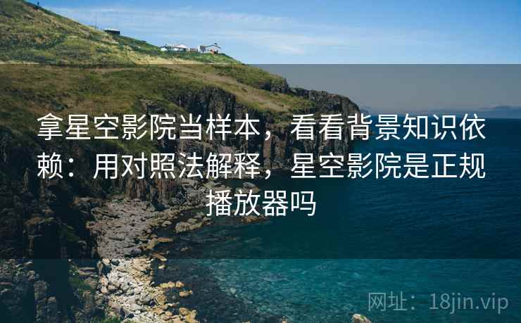 拿星空影院当样本，看看背景知识依赖：用对照法解释，星空影院是正规播放器吗